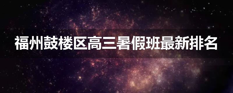 福州鼓楼区高三暑假班最新排名