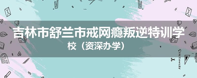 吉林市舒兰市戒网瘾叛逆特训学校（资深办学）