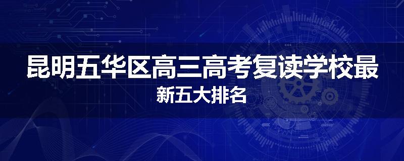 昆明五华区高三高考复读学校最新五大排名