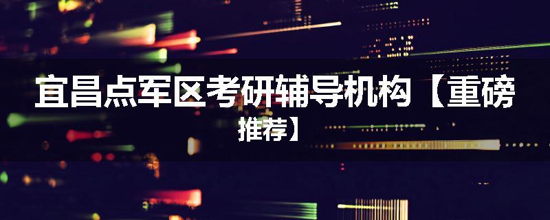 宜昌点军区考研辅导机构【重磅推荐】