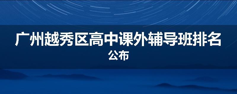 广州越秀区高中课外辅导班排名公布