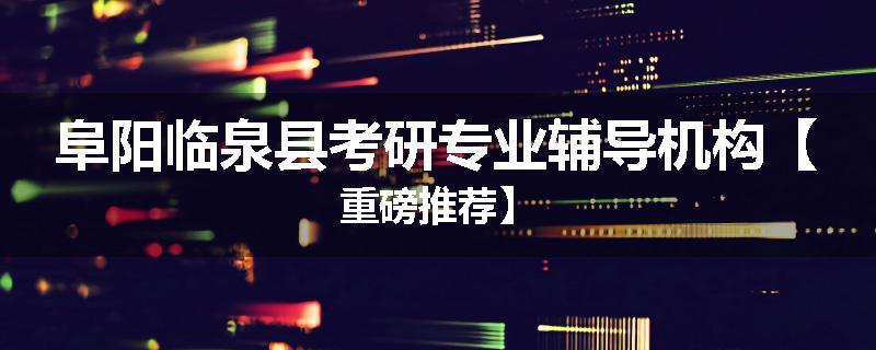 阜阳临泉县考研专业辅导机构【重磅推荐】