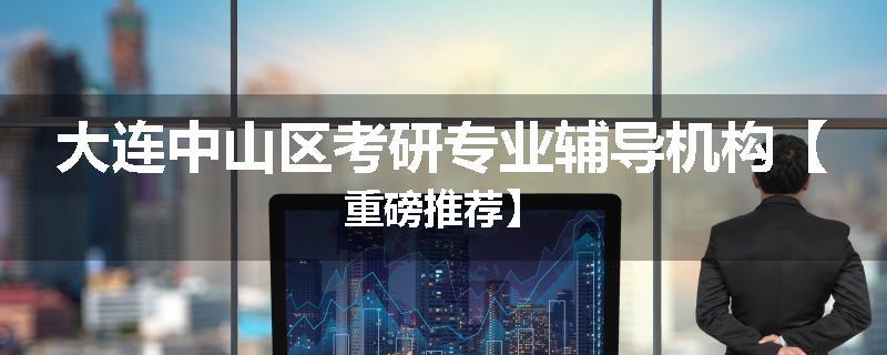 大连中山区考研专业辅导机构【重磅推荐】