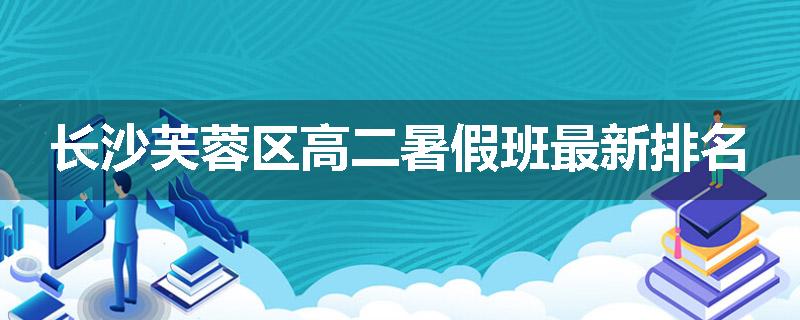 长沙芙蓉区高二暑假班最新排名