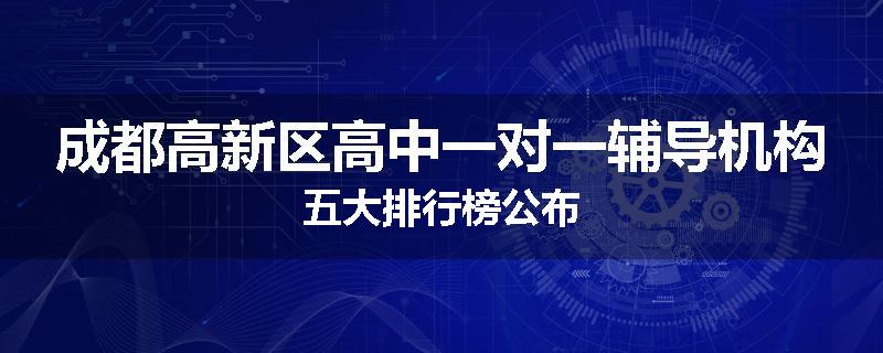 成都高新区高中一对一辅导机构五大排行榜公布