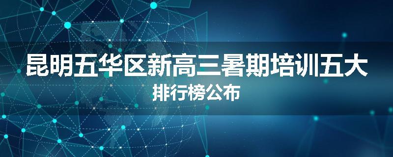 昆明五华区新高三暑期培训五大排行榜公布