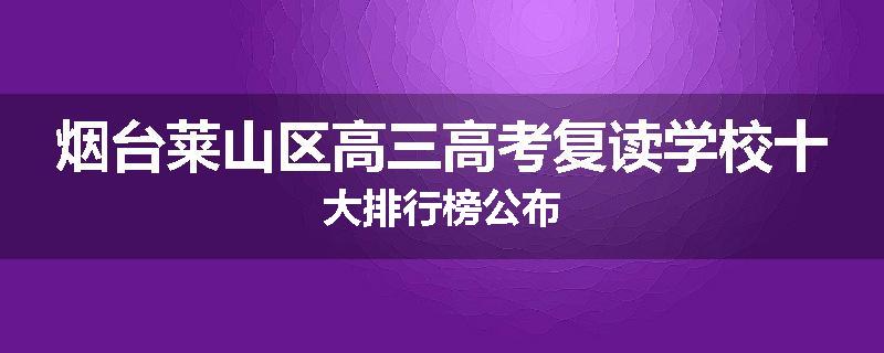 烟台莱山区高三高考复读学校十大排行榜公布
