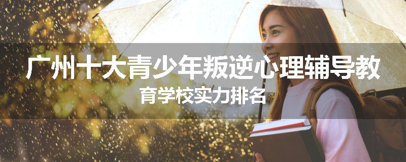 广州十大青少年叛逆心理辅导教育学校实力排名