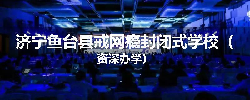 济宁鱼台县戒网瘾封闭式学校（资深办学）