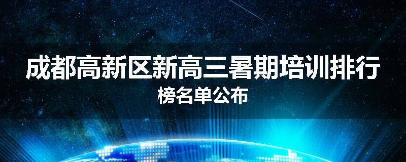 成都高新区新高三暑期培训排行榜名单公布