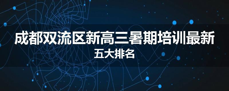成都双流区新高三暑期培训最新五大排名