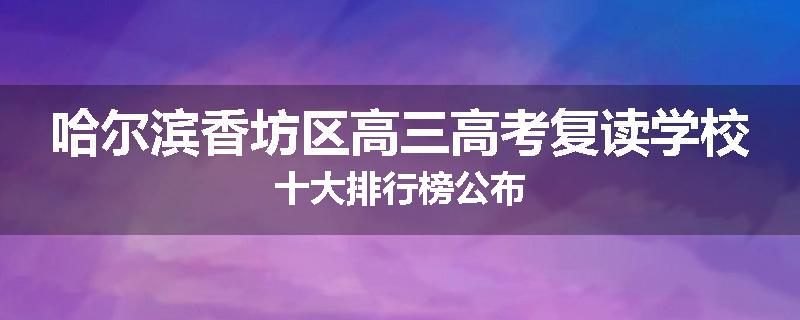 哈尔滨香坊区高三高考复读学校十大排行榜公布