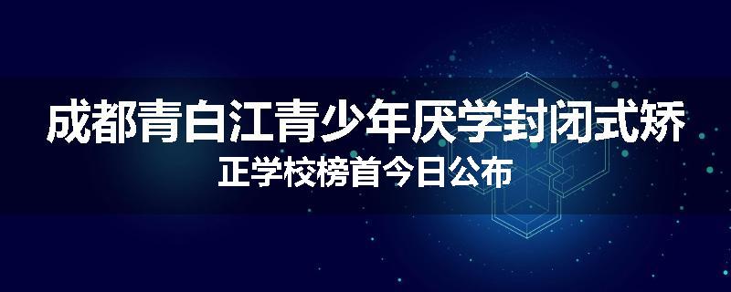 成都青白江青少年厌学封闭式矫正学校榜首今日公布