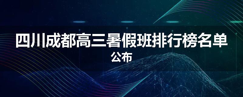 四川成都高三暑假班排行榜名单公布