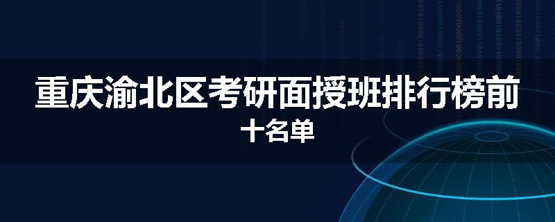 重庆渝北区考研面授班排行榜前十名单