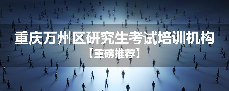 重庆万州区研究生考试培训机构【重磅推荐】