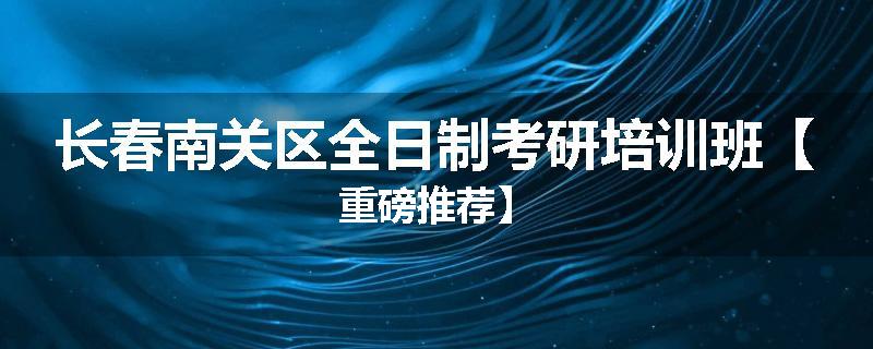 长春南关区全日制考研培训班【重磅推荐】
