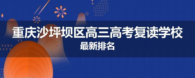 重庆沙坪坝区高三高考复读学校最新排名