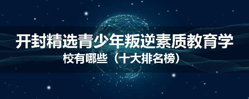 开封精选青少年叛逆素质教育学校有哪些（十大排名榜）