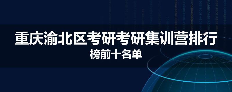重庆渝北区考研考研集训营排行榜前十名单