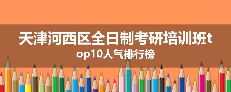 天津河西区全日制考研培训班top10人气排行榜