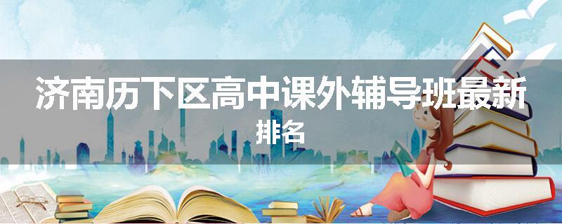 济南历下区高中课外辅导班最新排名