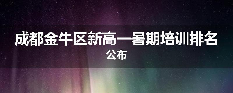 成都金牛区新高一暑期培训排名公布