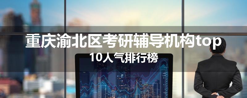 重庆渝北区考研辅导机构top10人气排行榜