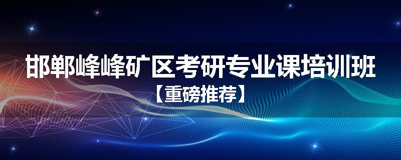 邯郸峰峰矿区考研专业课培训班【重磅推荐】