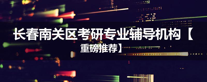 长春南关区考研专业辅导机构【重磅推荐】