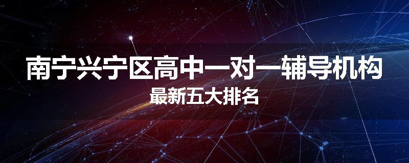 南宁兴宁区高中一对一辅导机构最新五大排名