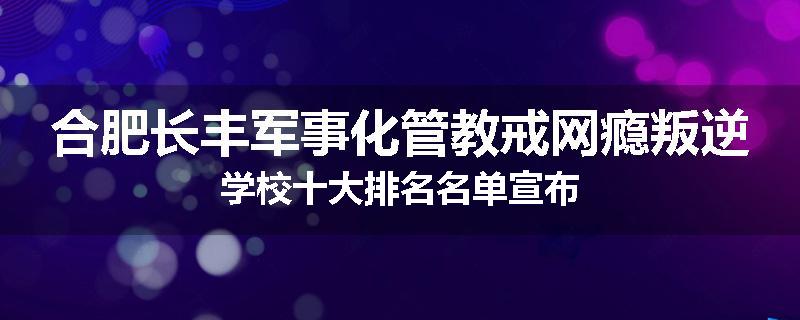 合肥长丰军事化管教戒网瘾叛逆学校十大排名名单宣布