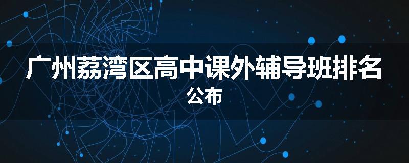 广州荔湾区高中课外辅导班排名公布