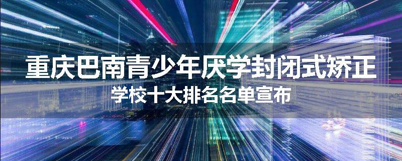 重庆巴南青少年厌学封闭式矫正学校十大排名名单宣布
