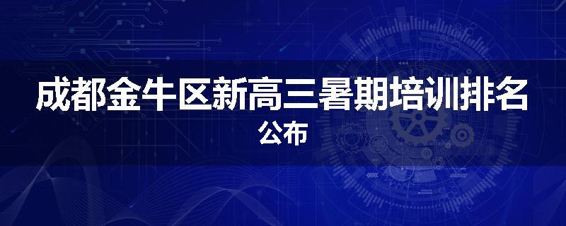 成都金牛区新高三暑期培训排名公布