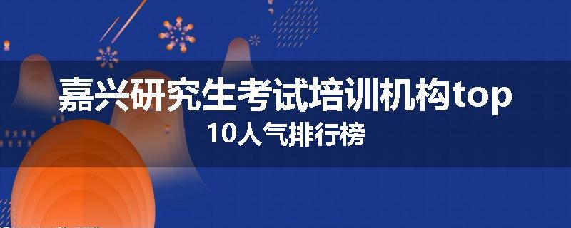 嘉兴研究生考试培训机构top10人气排行榜
