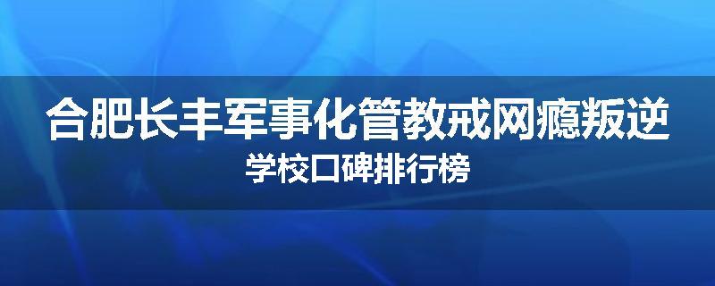 合肥长丰军事化管教戒网瘾叛逆学校口碑排行榜