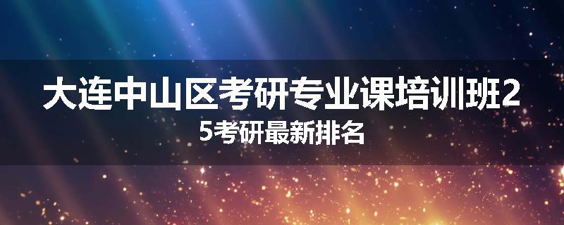 大连中山区考研专业课培训班25考研最新排名