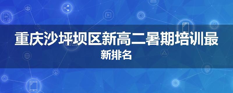 重庆沙坪坝区新高二暑期培训最新排名