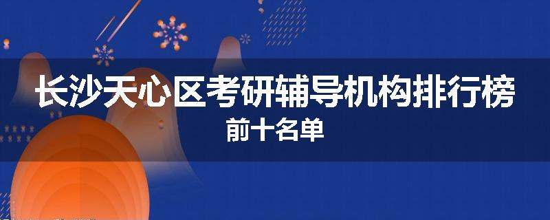 长沙天心区考研辅导机构排行榜前十名单
