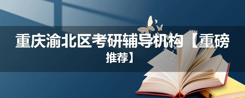 重庆渝北区考研辅导机构【重磅推荐】