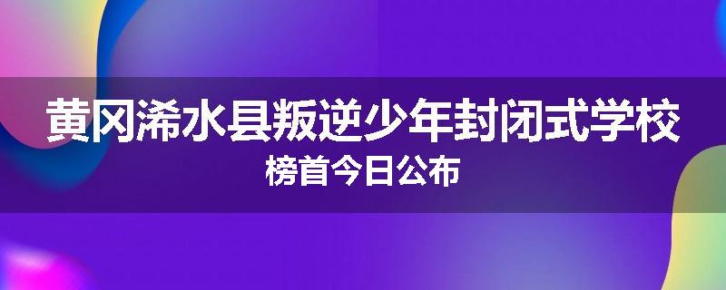 黄冈浠水县叛逆少年封闭式学校榜首今日公布