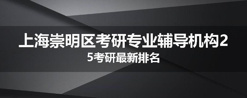 上海崇明区考研专业辅导机构25考研最新排名