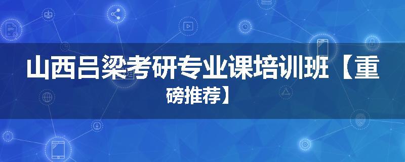 山西吕梁考研专业课培训班【重磅推荐】