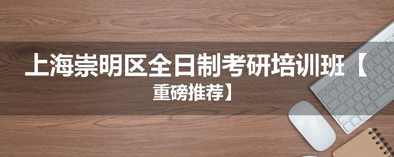 上海崇明区全日制考研培训班【重磅推荐】