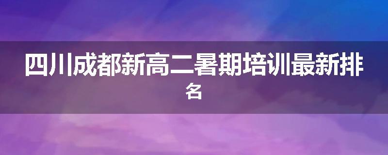 四川成都新高二暑期培训最新排名