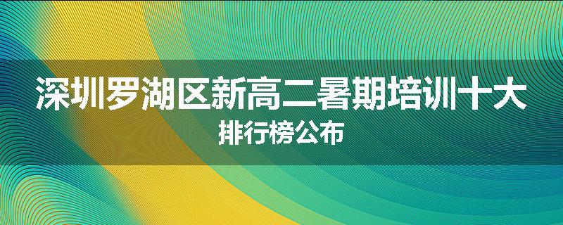 深圳罗湖区新高二暑期培训十大排行榜公布
