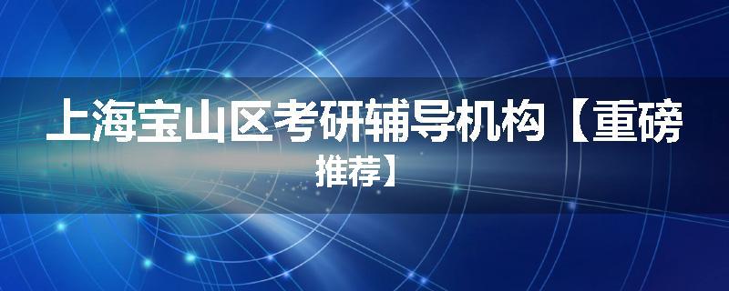 上海宝山区考研辅导机构【重磅推荐】