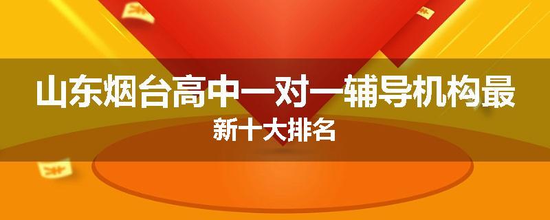 山东烟台高中一对一辅导机构最新十大排名