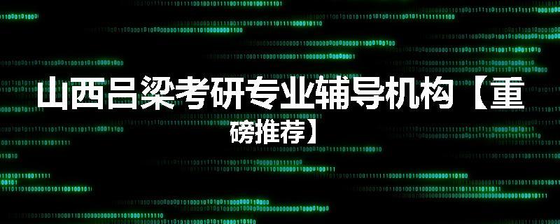 山西吕梁考研专业辅导机构【重磅推荐】